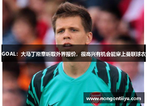 GOAL：大马丁愿意听取外界报价，很高兴有机会能穿上曼联球衣