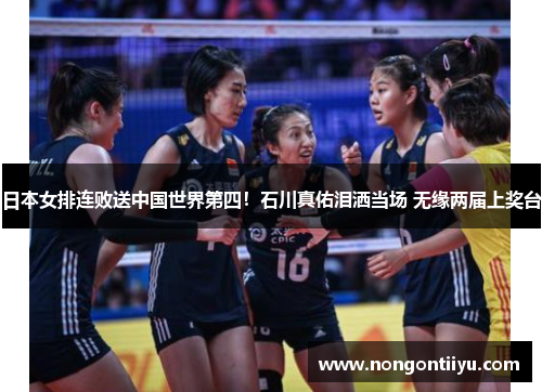 日本女排连败送中国世界第四！石川真佑泪洒当场 无缘两届上奖台